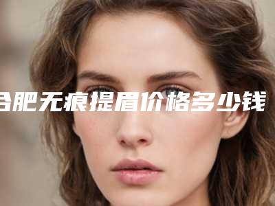 合肥无痕提眉价格多少钱 会反弹吗