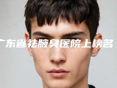 广东省祛腋臭医院上榜名单前十佳哪家技术牛（广州恒健植发机构大家都说技术好）